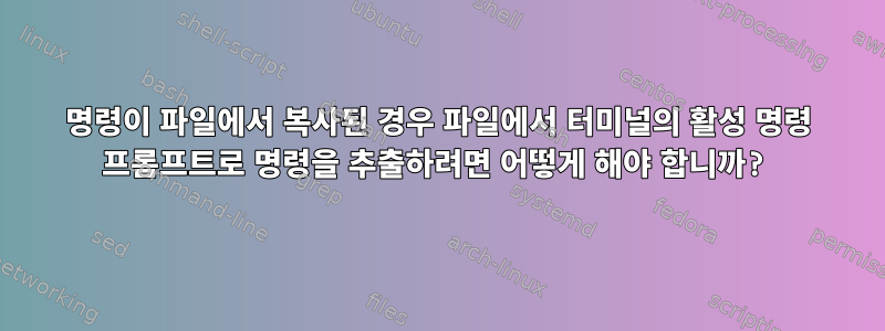 명령이 파일에서 복사된 경우 파일에서 터미널의 활성 명령 프롬프트로 명령을 추출하려면 어떻게 해야 합니까?