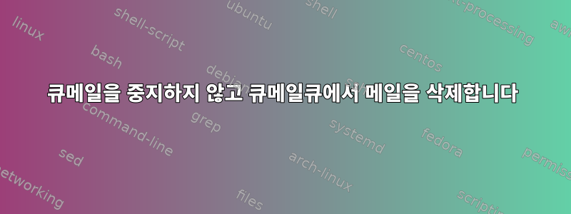 큐메일을 중지하지 않고 큐메일큐에서 메일을 삭제합니다