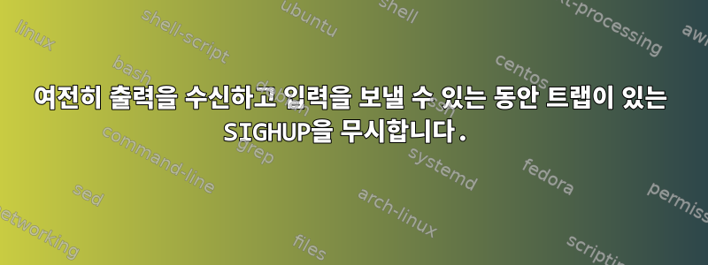 여전히 출력을 수신하고 입력을 보낼 수 있는 동안 트랩이 있는 SIGHUP을 무시합니다.