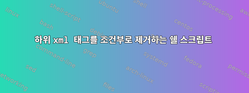 하위 xml 태그를 조건부로 제거하는 쉘 스크립트