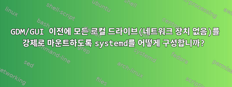 GDM/GUI 이전에 모든 로컬 드라이브(네트워크 장치 없음)를 강제로 마운트하도록 systemd를 어떻게 구성합니까?