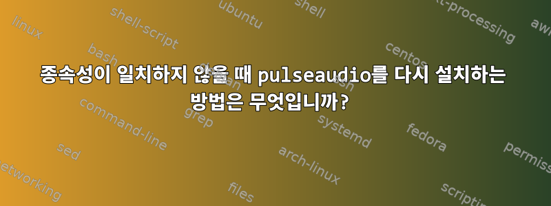 종속성이 일치하지 않을 때 pulseaudio를 다시 설치하는 방법은 무엇입니까?