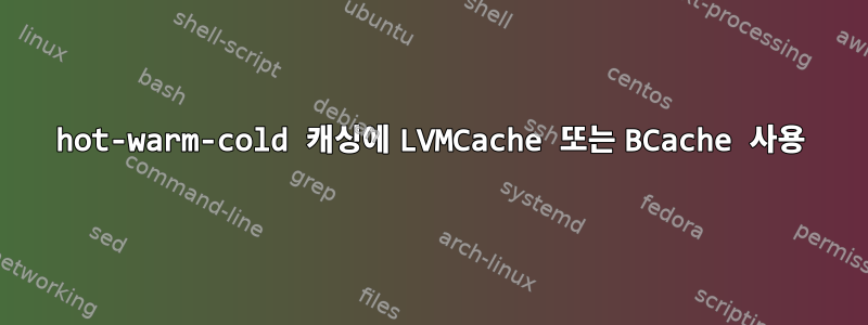 hot-warm-cold 캐싱에 LVMCache 또는 BCache 사용