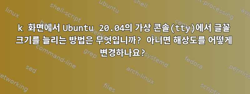 4k 화면에서 Ubuntu 20.04의 가상 콘솔(tty)에서 글꼴 크기를 늘리는 방법은 무엇입니까? 아니면 해상도를 어떻게 변경하나요?