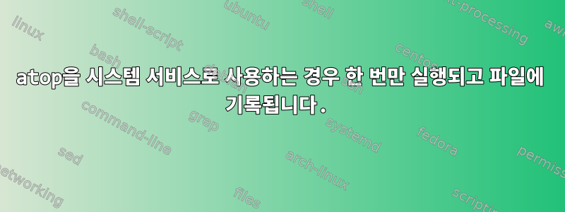 atop을 시스템 서비스로 사용하는 경우 한 번만 실행되고 파일에 기록됩니다.