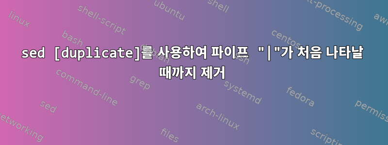 sed [duplicate]를 사용하여 파이프 "|"가 처음 나타날 때까지 제거