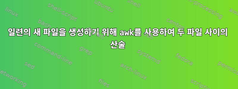 일련의 새 파일을 생성하기 위해 awk를 사용하여 두 파일 사이의 산술