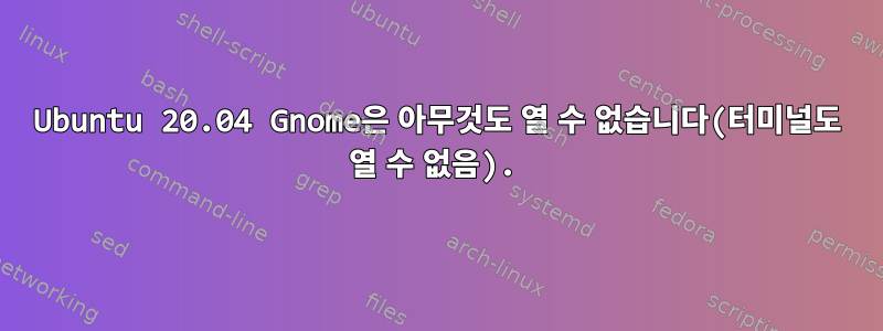 Ubuntu 20.04 Gnome은 아무것도 열 수 없습니다(터미널도 열 수 없음).