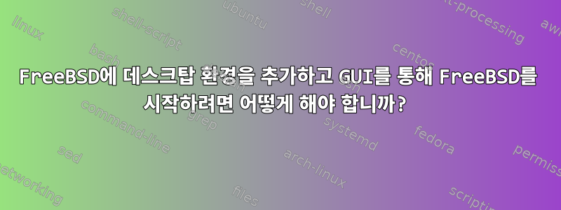 FreeBSD에 데스크탑 환경을 추가하고 GUI를 통해 FreeBSD를 시작하려면 어떻게 해야 합니까?