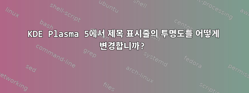 KDE Plasma 5에서 제목 표시줄의 투명도를 어떻게 변경합니까?