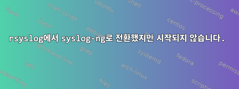 rsyslog에서 syslog-ng로 전환했지만 시작되지 않습니다.