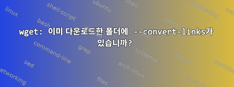 wget: 이미 다운로드한 폴더에 --convert-links가 있습니까?