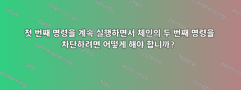 첫 번째 명령을 계속 실행하면서 체인의 두 번째 명령을 차단하려면 어떻게 해야 합니까?