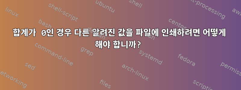 합계가 0인 경우 다른 알려진 값을 파일에 인쇄하려면 어떻게 해야 합니까?