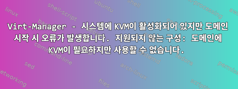 Virt-Manager - 시스템에 KVM이 활성화되어 있지만 도메인 시작 시 오류가 발생합니다. 지원되지 않는 구성: 도메인에 KVM이 필요하지만 사용할 수 없습니다.