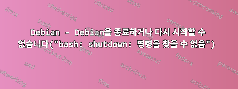 Debian - Debian을 종료하거나 다시 시작할 수 없습니다("bash: shutdown: 명령을 찾을 수 없음")