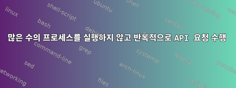 많은 수의 프로세스를 실행하지 않고 반복적으로 API 요청 수행