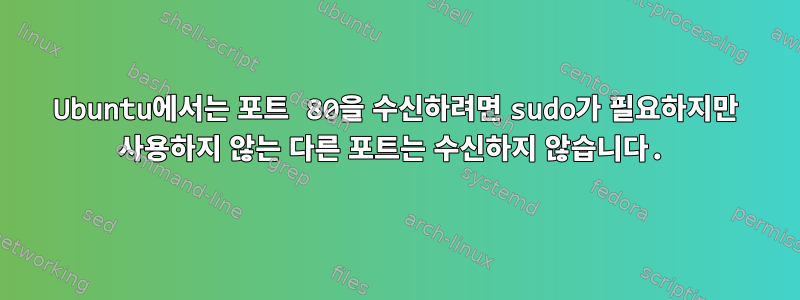 Ubuntu에서는 포트 80을 수신하려면 sudo가 필요하지만 사용하지 않는 다른 포트는 수신하지 않습니다.