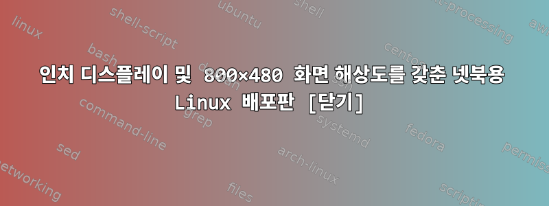 7인치 디스플레이 및 800×480 화면 해상도를 갖춘 넷북용 Linux 배포판 [닫기]