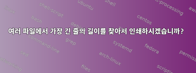 여러 파일에서 가장 긴 줄의 길이를 찾아서 인쇄하시겠습니까?