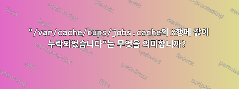 "/var/cache/cups/jobs.cache의 X행에 값이 누락되었습니다"는 무엇을 의미합니까?