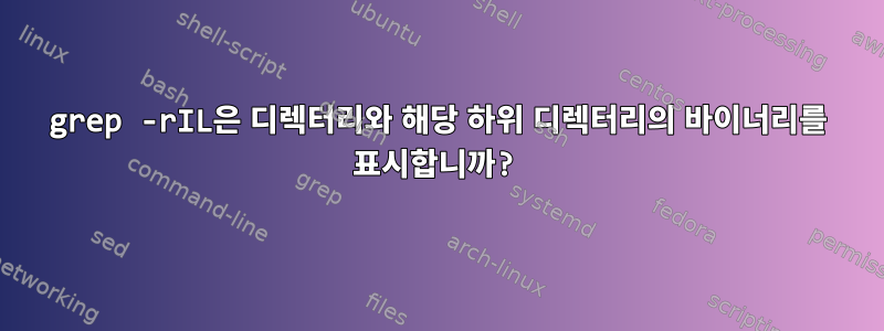 grep -rIL은 디렉터리와 해당 하위 디렉터리의 바이너리를 표시합니까?