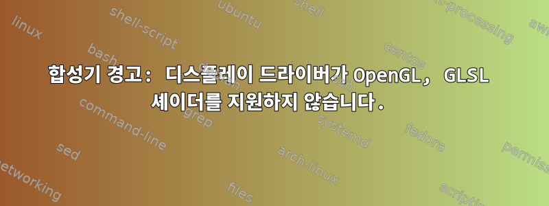 합성기 경고: 디스플레이 드라이버가 OpenGL, GLSL 셰이더를 지원하지 않습니다.