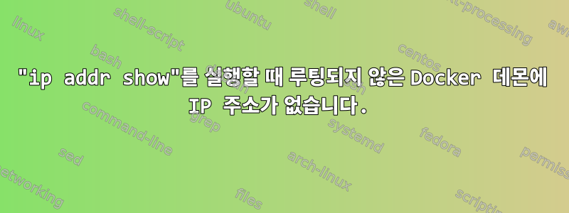 "ip addr show"를 실행할 때 루팅되지 않은 Docker 데몬에 IP 주소가 없습니다.