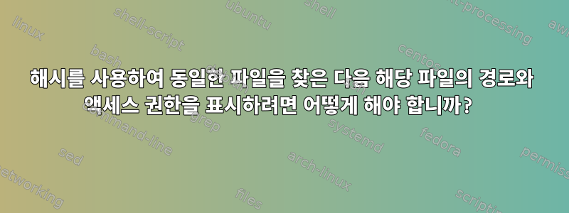 해시를 사용하여 동일한 파일을 찾은 다음 해당 파일의 경로와 액세스 권한을 표시하려면 어떻게 해야 합니까?