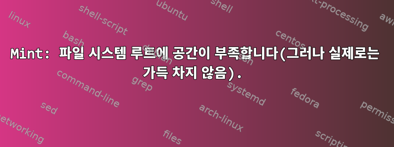 Mint: 파일 시스템 루트에 공간이 부족합니다(그러나 실제로는 가득 차지 않음).