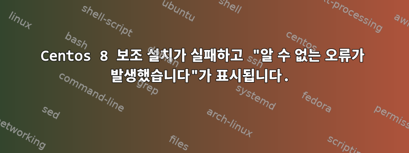 Centos 8 보조 설치가 실패하고 "알 수 없는 오류가 발생했습니다"가 표시됩니다.