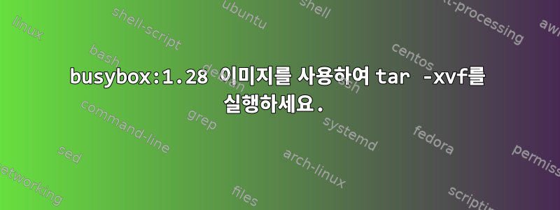 busybox:1.28 이미지를 사용하여 tar -xvf를 실행하세요.