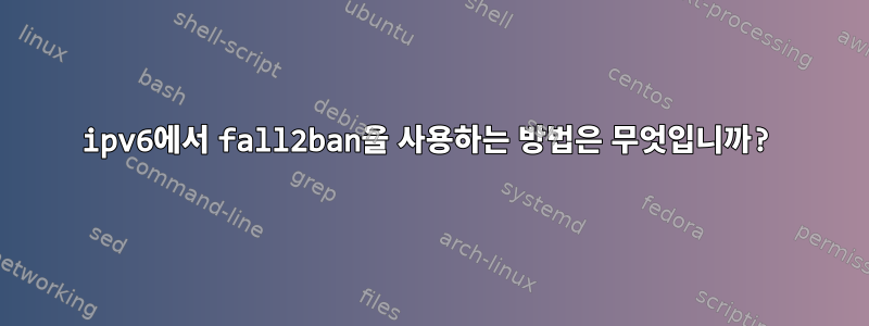 ipv6에서 fall2ban을 사용하는 방법은 무엇입니까?