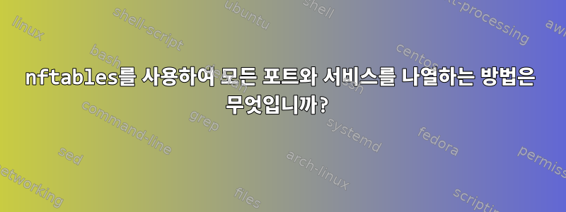 nftables를 사용하여 모든 포트와 서비스를 나열하는 방법은 무엇입니까?