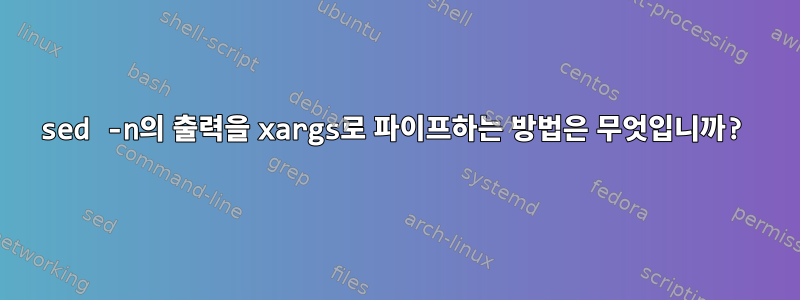 sed -n의 출력을 xargs로 파이프하는 방법은 무엇입니까?