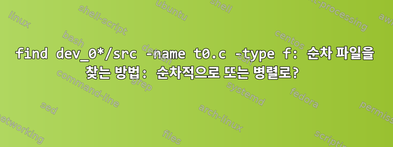 find dev_0*/src -name t0.c -type f: 순차 파일을 찾는 방법: 순차적으로 또는 병렬로?