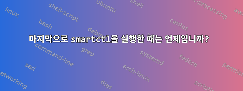 마지막으로 smartctl을 실행한 때는 언제입니까?