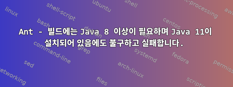 Ant - 빌드에는 Java 8 이상이 필요하며 Java 11이 설치되어 있음에도 불구하고 실패합니다.