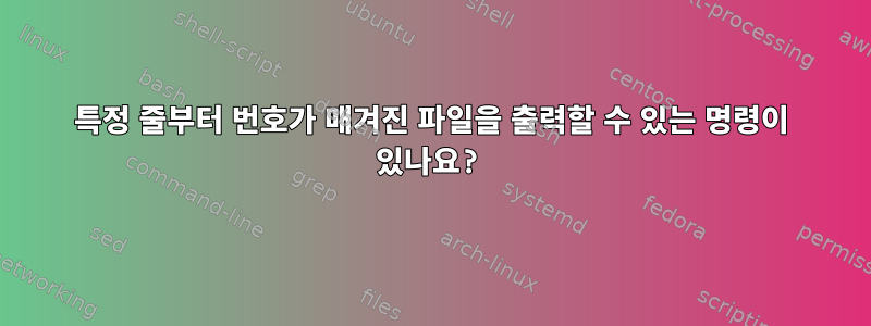 특정 줄부터 번호가 매겨진 파일을 출력할 수 있는 명령이 있나요?