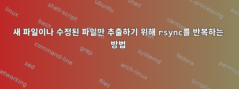 새 파일이나 수정된 ​​파일만 추출하기 위해 rsync를 반복하는 방법