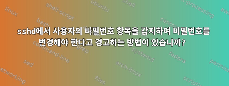 sshd에서 사용자의 비밀번호 항목을 감지하여 비밀번호를 변경해야 한다고 경고하는 방법이 있습니까?