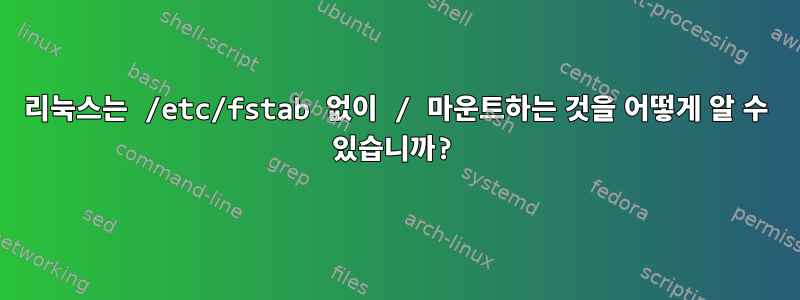 리눅스는 /etc/fstab 없이 / 마운트하는 것을 어떻게 알 수 있습니까?