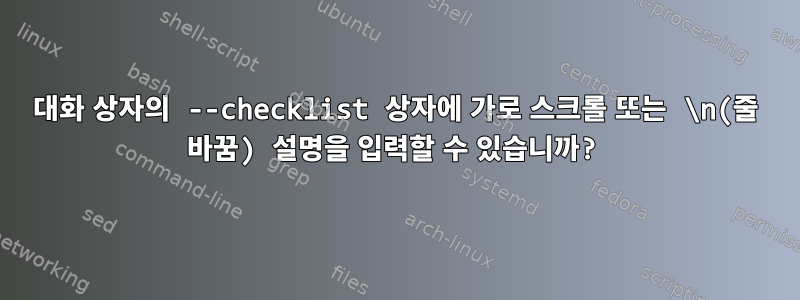 대화 상자의 --checklist 상자에 가로 스크롤 또는 \n(줄 바꿈) 설명을 입력할 수 있습니까?