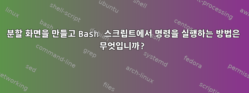 분할 화면을 만들고 Bash 스크립트에서 명령을 실행하는 방법은 무엇입니까?