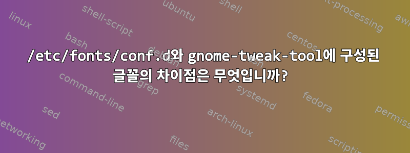 /etc/fonts/conf.d와 gnome-tweak-tool에 구성된 글꼴의 차이점은 무엇입니까?