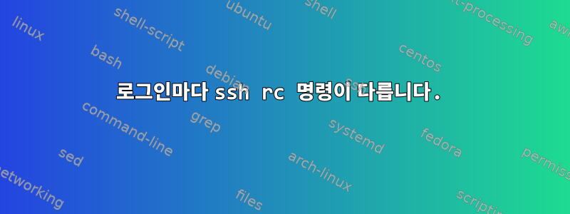 로그인마다 ssh rc 명령이 다릅니다.