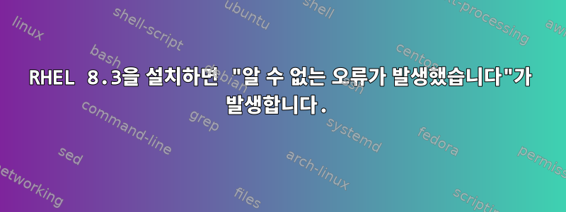 RHEL 8.3을 설치하면 "알 수 없는 오류가 발생했습니다"가 발생합니다.