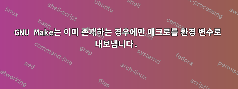 GNU Make는 이미 존재하는 경우에만 매크로를 환경 변수로 내보냅니다.