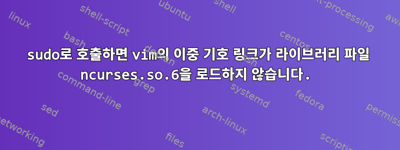 sudo로 호출하면 vim의 이중 기호 링크가 라이브러리 파일 ncurses.so.6을 로드하지 않습니다.