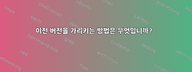 이전 버전을 가리키는 방법은 무엇입니까?